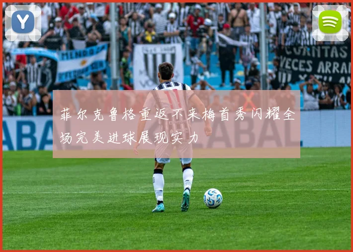 菲尔克鲁格重返不来梅首秀闪耀全场完美进球展现实力