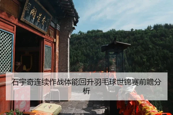 石宇奇连续作战体能回升羽毛球世锦赛前瞻分析