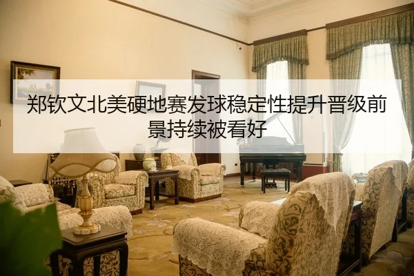 郑钦文北美硬地赛发球稳定性提升晋级前景持续被看好
