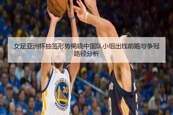 女足亚洲杯抽签形势揭晓中国队小组出线前瞻与争冠路径分析