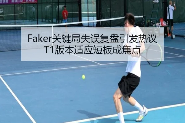 Faker关键局失误复盘引发热议 T1版本适应短板成焦点