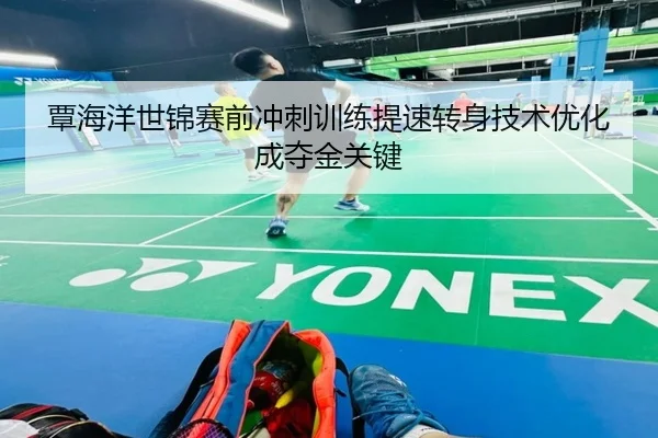 覃海洋世锦赛前冲刺训练提速转身技术优化成夺金关键