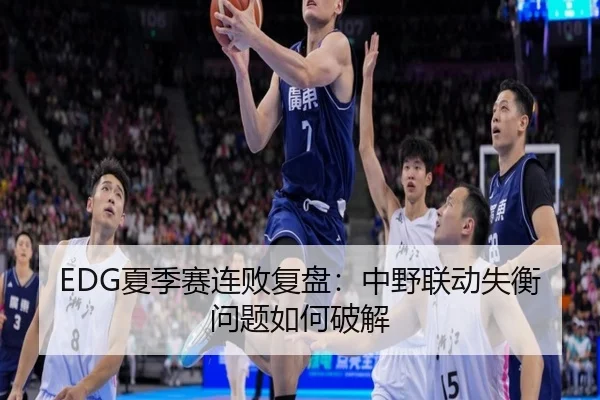 EDG夏季赛连败复盘：中野联动失衡问题如何破解