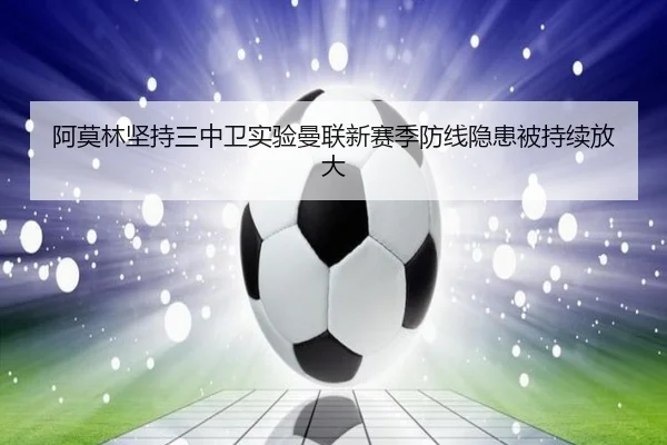 阿莫林坚持三中卫实验曼联新赛季防线隐患被持续放大
