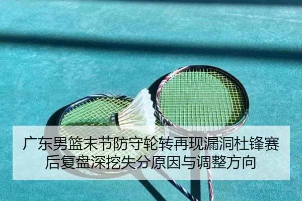 广东男篮末节防守轮转再现漏洞杜锋赛后复盘深挖失分原因与调整方向